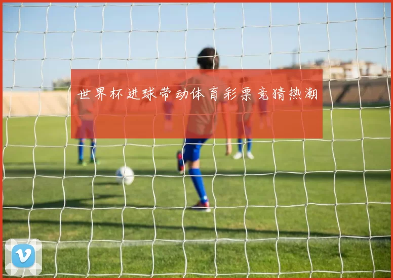 世界杯进球带动体育彩票竞猜热潮