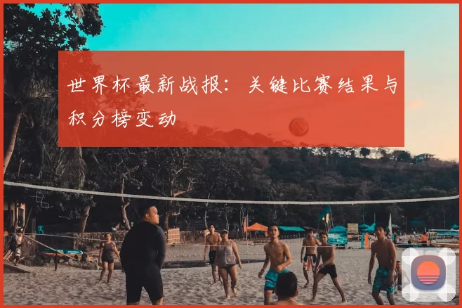 世界杯最新战报：关键比赛结果与积分榜变动