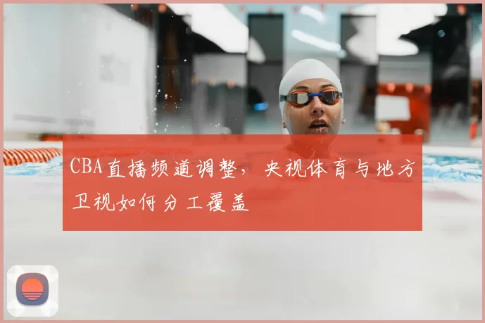 CBA直播频道调整，央视体育与地方卫视如何分工覆盖