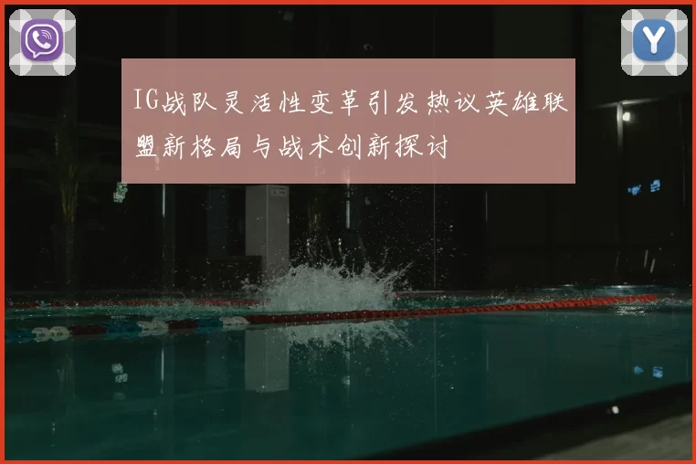 IG战队灵活性变革引发热议英雄联盟新格局与战术创新探讨