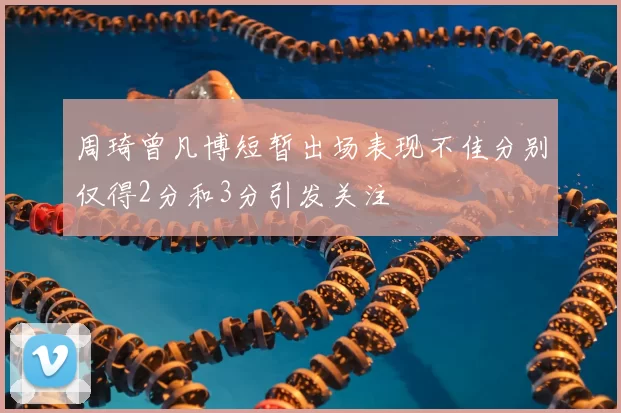 周琦曾凡博短暂出场表现不佳分别仅得2分和3分引发关注